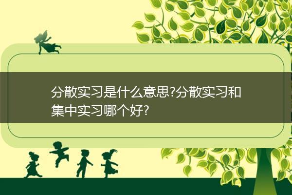 分散实习是什么意思?分散实习和集中实习哪个好?