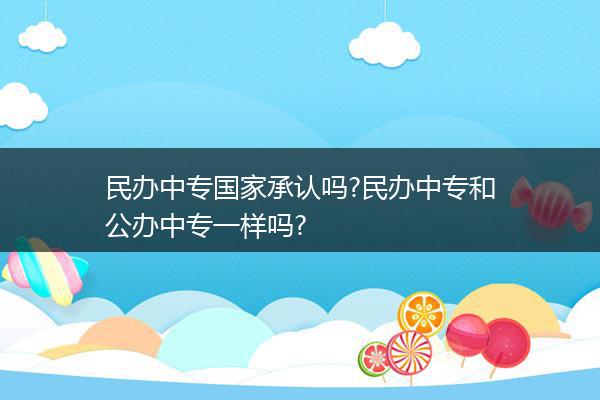 民办中专国家承认吗?民办中专和公办中专一样吗?