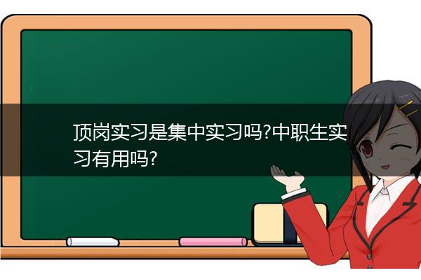 顶岗实习是集中实习吗?中职生实习有用吗?
