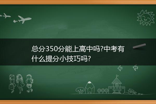 总分350分能上高中吗?中考有什么提分小技巧吗?