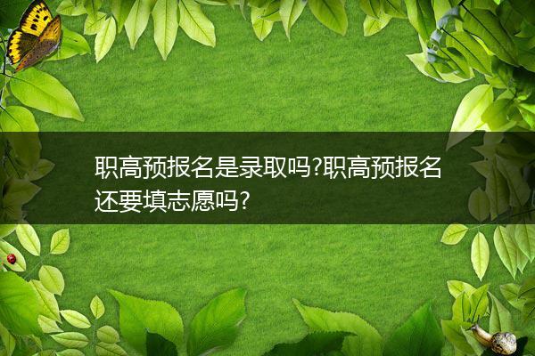 职高预报名是录取吗?职高预报名还要填志愿吗?