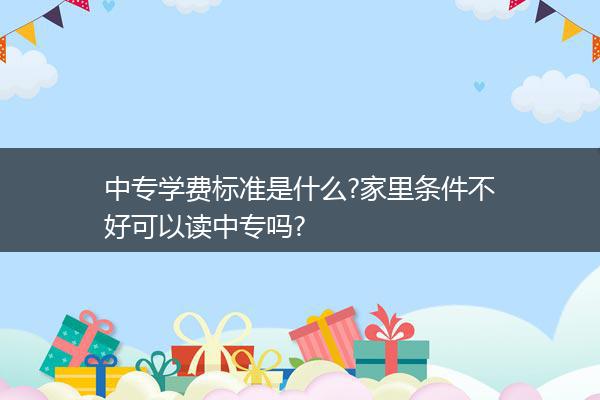 中专学费标准是什么?家里条件不好可以读中专吗?
