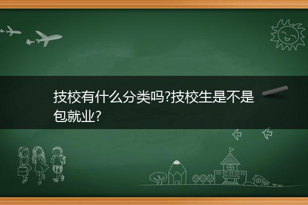 技校有什么分类吗?技校生是不是包就业?