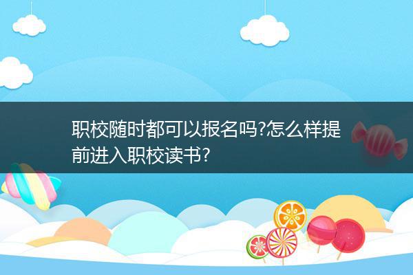 职校随时都可以报名吗?怎么样提前进入职校读书?