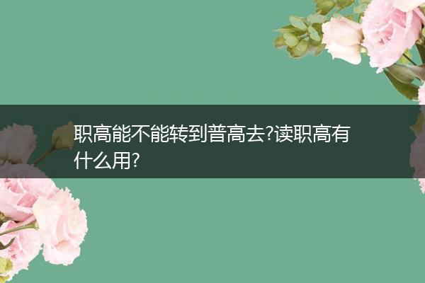 职高能不能转到普高去?读职高有什么用?