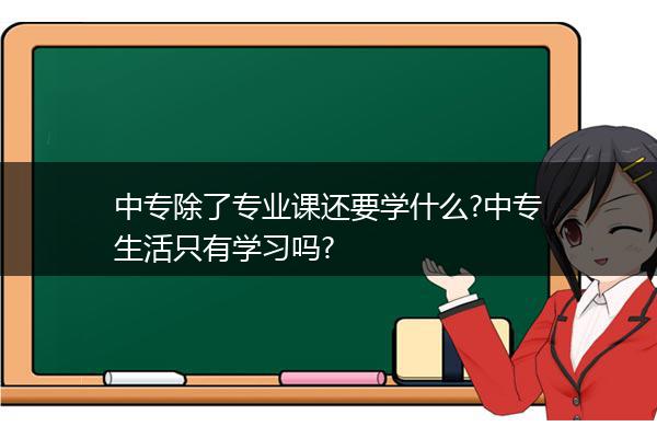 中专除了专业课还要学什么?中专生活只有学习吗?