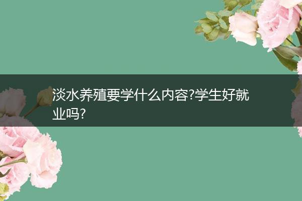 淡水养殖要学什么内容?学生好就业吗?