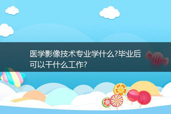 医学影像技术专业学什么?毕业后可以干什么工作?
