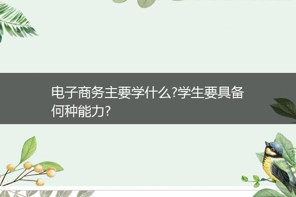 电子商务主要学什么?学生要具备何种能力?