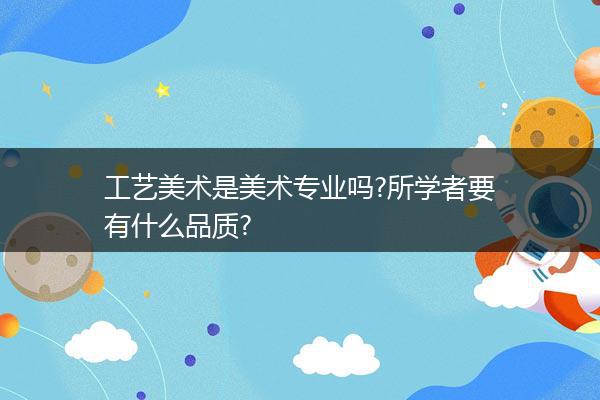 工艺美术是美术专业吗?所学者要有什么品质?