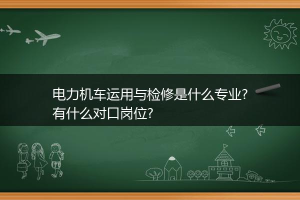 电力机车运用与检修是什么专业?有什么对口岗位?