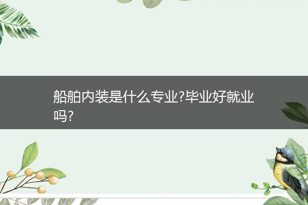 船舶内装是什么专业?毕业好就业吗?