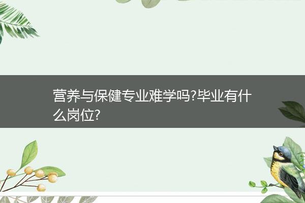 营养与保健专业难学吗?毕业有什么岗位?
