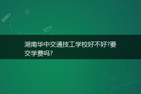 湖南华中交通技工学校好不好?要交学费吗?