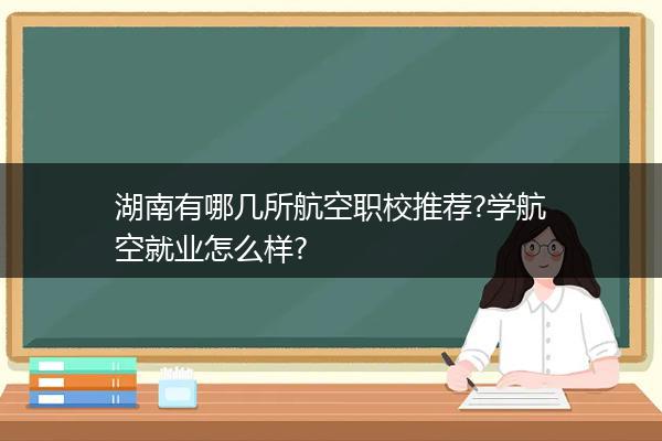 湖南有哪几所航空职校推荐?学航空就业怎么样?