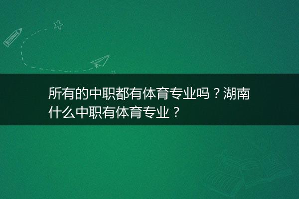 所有的中职都有体育专业吗？湖南什么中职有体育专业？