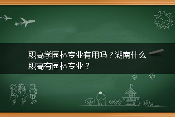 职高学园林专业有用吗？湖南什么职高有园林专业？