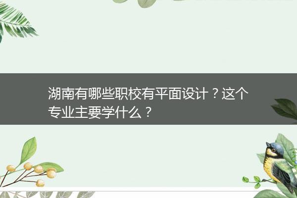 湖南有哪些职校有平面设计？这个专业主要学什么？