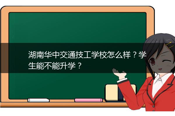湖南华中交通技工学校怎么样？学生能不能升学？