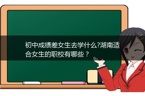 初中成绩差女生去学什么?湖南适合女生的职校有哪些？