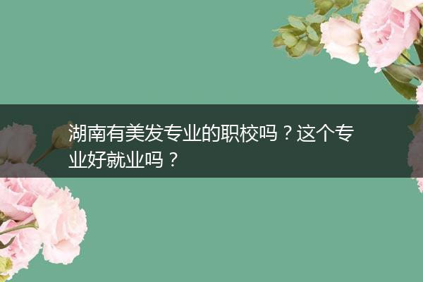 湖南有美发专业的职校吗？这个专业好就业吗？