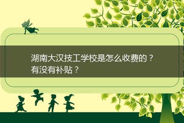 湖南大汉技工学校是怎么收费的？有没有补贴？