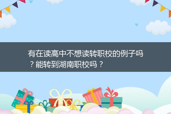 有在读高中不想读转职校的例子吗？能转到湖南职校吗？