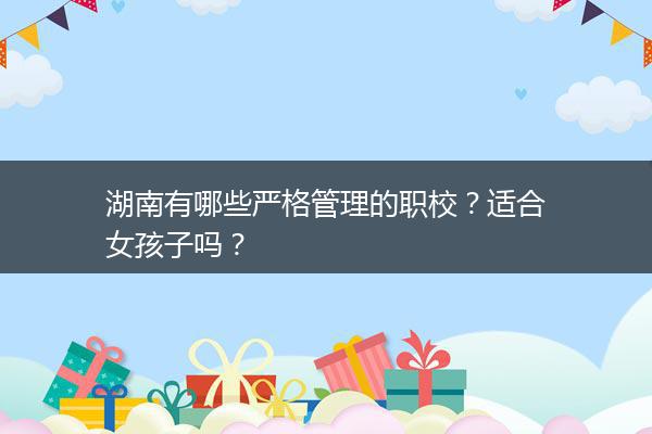 湖南有哪些严格管理的职校？适合女孩子吗？