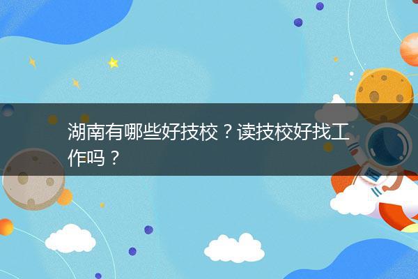湖南有哪些好技校？读技校好找工作吗？