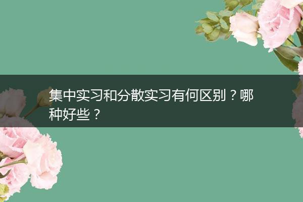 集中实习和分散实习有何区别？哪种好些？