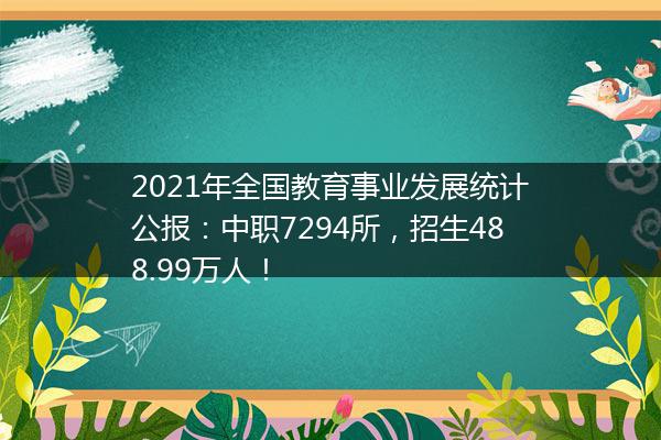 2021年全国教育事业发展统计公报：中职7294所，招生488.99万人！