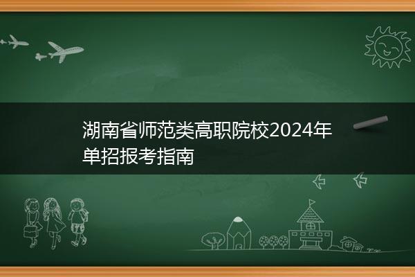 湖南省师范类高职院校2024年单招报考指南
