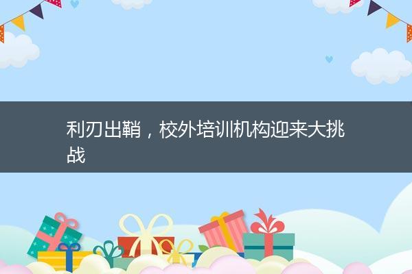 利刃出鞘，校外培训机构迎来大挑战