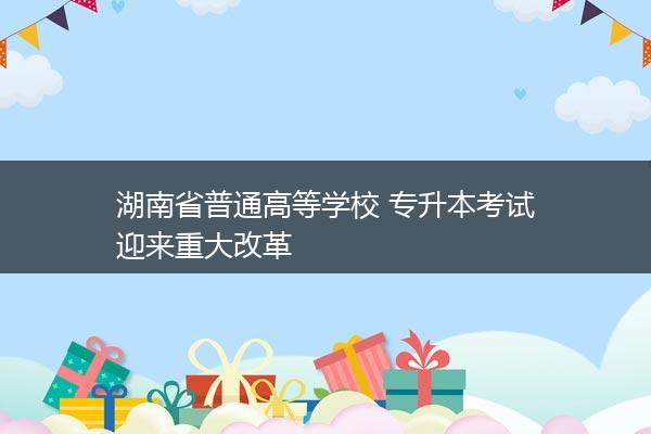 湖南省普通高等学校 专升本考试迎来重大改革