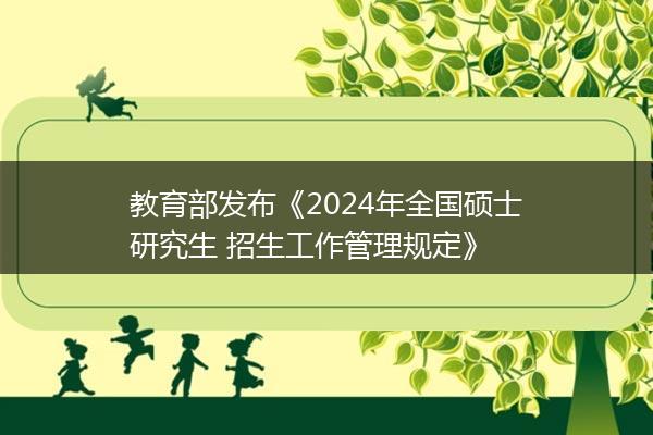 教育部发布《2024年全国硕士研究生 招生工作管理规定》 教育部发布《2024年全国硕士研究生 招生工作管理规定》
