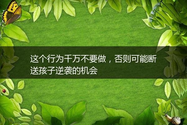 这个行为千万不要做，否则可能断送孩子逆袭的机会