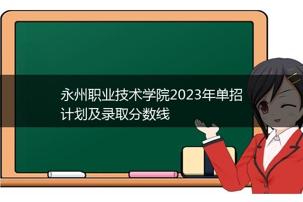 永州职业技术学院2023年单招计划及录取分数线