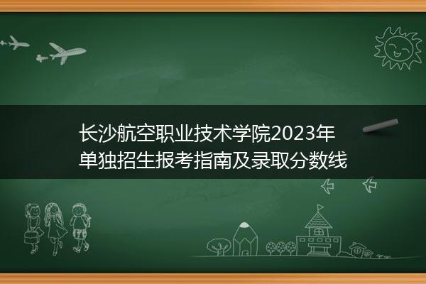 长沙航空职业技术学院2023年单独招生报考指南及录取分数线