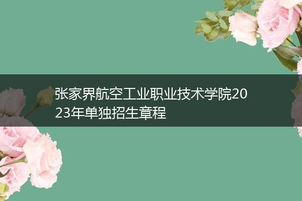 张家界航空工业职业技术学院2023年单独招生章程
