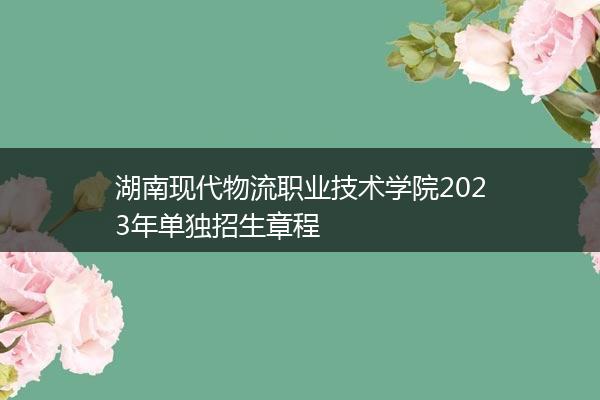 湖南现代物流职业技术学院2023年单独招生章程