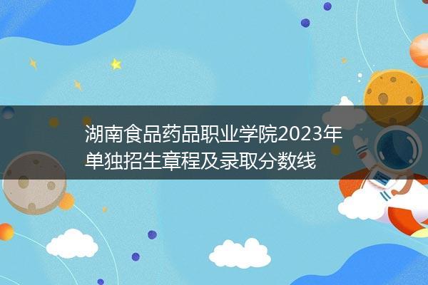 湖南食品药品职业学院2023年单独招生章程及录取分数线
