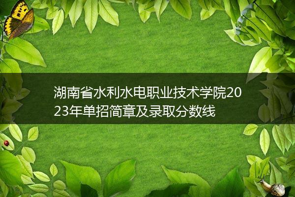 湖南省水利水电职业技术学院2023年单招简章及录取分数线