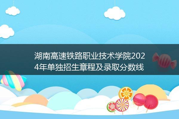 湖南高速铁路职业技术学院2024年单独招生章程及录取分数线