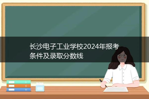 长沙电子工业学校2024年报考条件及录取分数线