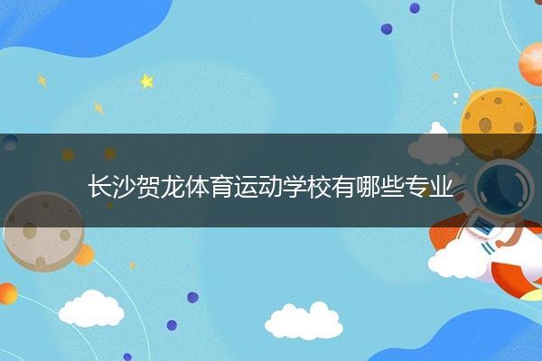 长沙贺龙体育运动学校有哪些专业