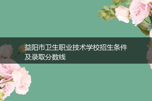 益阳市卫生职业技术学校招生条件及录取分数线