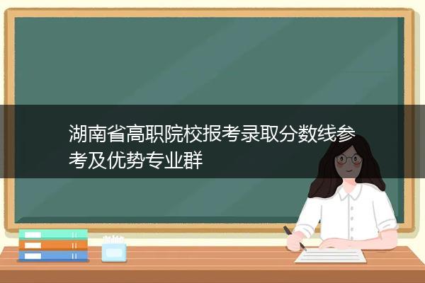 湖南省高职院校报考录取分数线参考及优势专业群