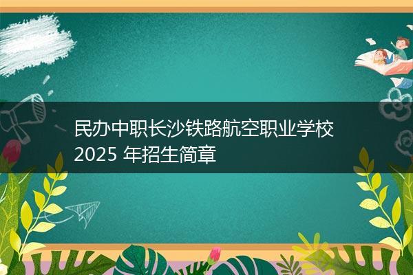 民办中职长沙铁路航空职业学校 2025 年招生简章