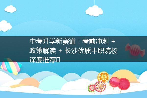 中考升学新赛道：考前冲刺 + 政策解读 + 长沙优质中职院校深度推荐​