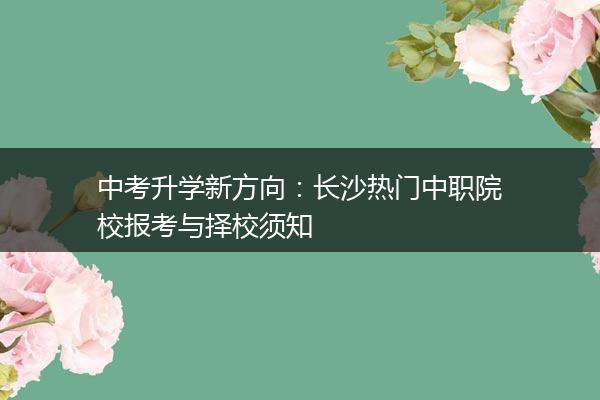 中考升学新方向：长沙热门中职院校报考与择校须知